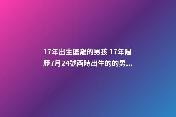 17年出生屬雞的男孩 17年陽歷7月24號酉時出生的的男孩一生才運命運如何？-第1張-觀點-玄機派